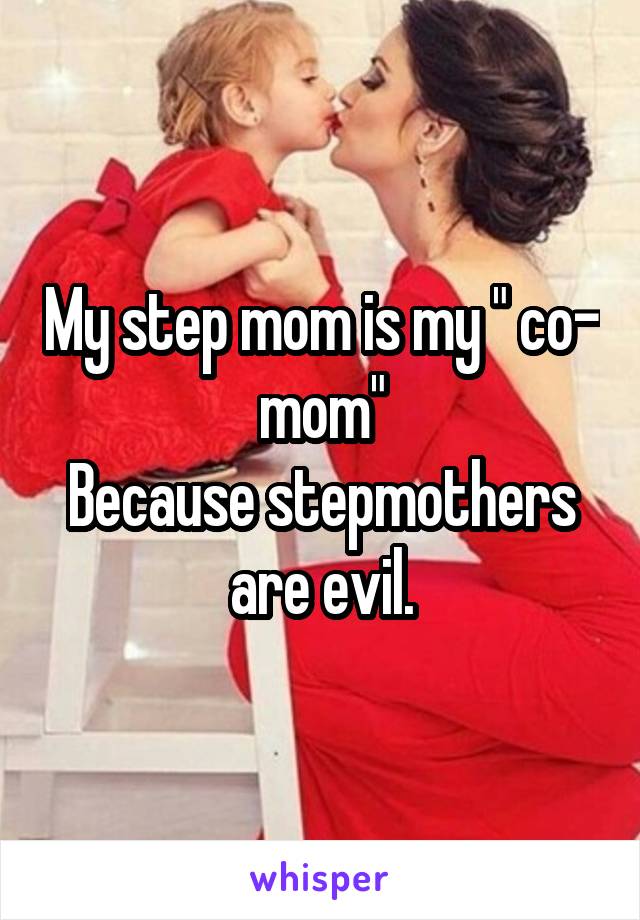 My step mom is my " co- mom"
Because stepmothers are evil.