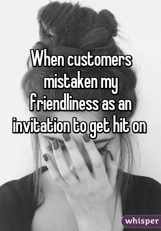 When customers mistaken my friendliness as an invitation to get hit on 

