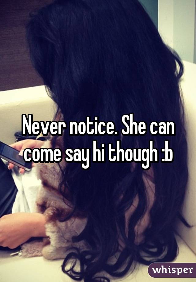 Never notice. She can come say hi though :b