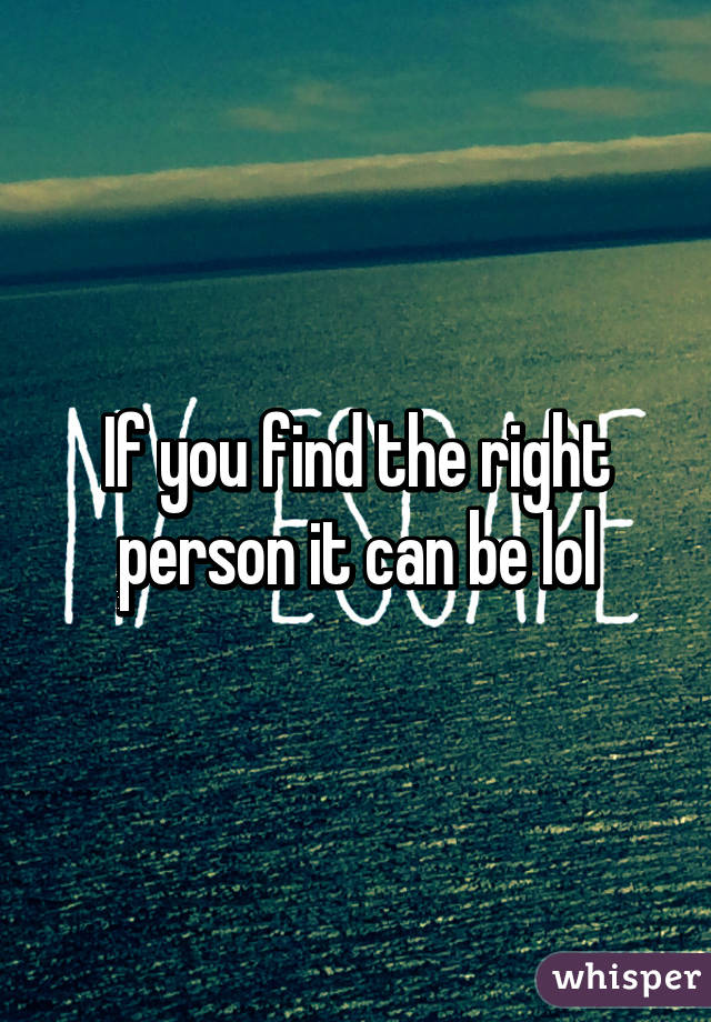 If you find the right person it can be lol