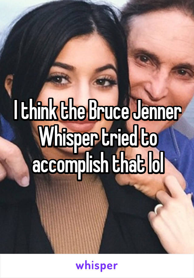 I think the Bruce Jenner Whisper tried to accomplish that lol