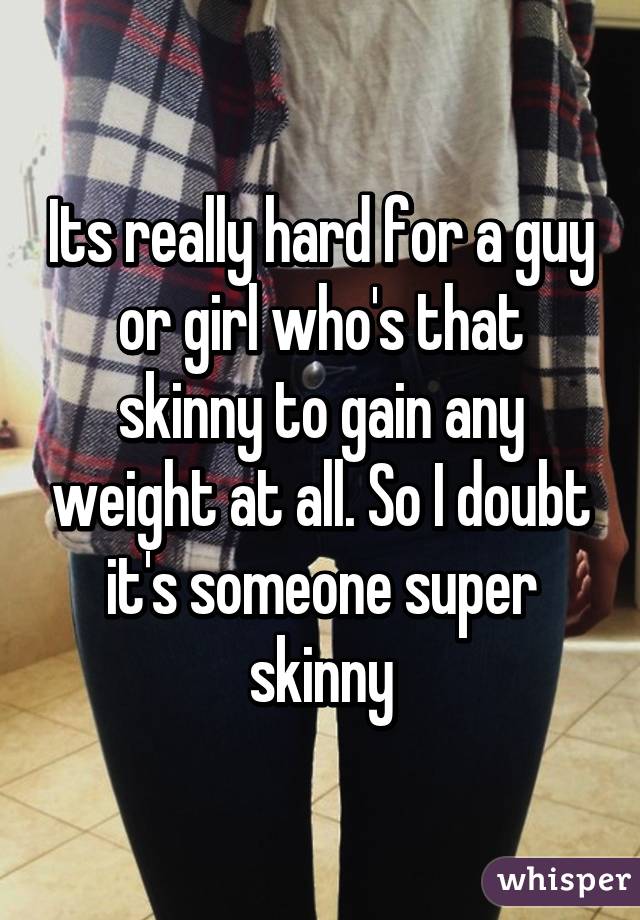 Its really hard for a guy or girl who's that skinny to gain any weight at all. So I doubt it's someone super skinny