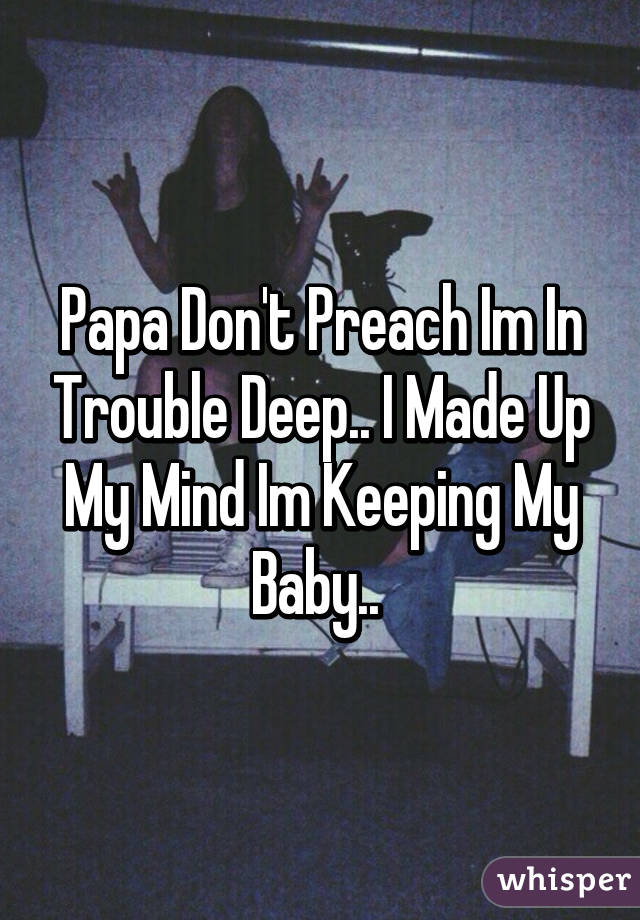Papa Don't Preach Im In Trouble Deep.. I Made Up My Mind Im Keeping My Baby.. 