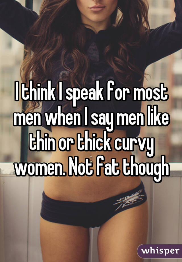 I think I speak for most men when I say men like thin or thick curvy women. Not fat though