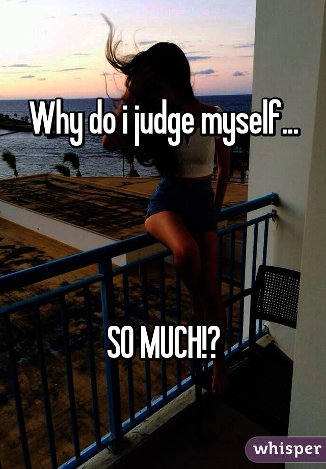 Why do i judge myself...




SO MUCH!?