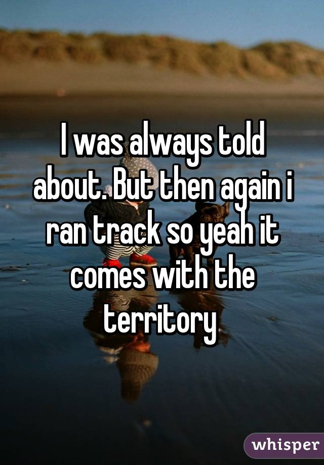I was always told about. But then again i ran track so yeah it comes with the territory 