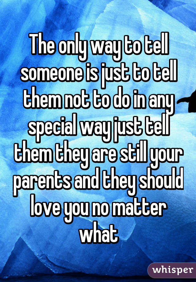 The only way to tell someone is just to tell them not to do in any special way just tell them they are still your parents and they should love you no matter what