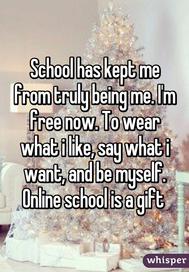 School has kept me from truly being me. I'm free now. To wear what i like, say what i want, and be myself. Online school is a gift 