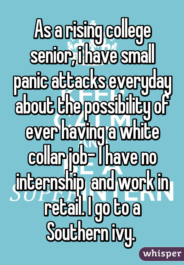 As a rising college senior, i have small panic attacks everyday about the possibility of ever having a white collar job- I have no internship  and work in retail. I go to a Southern ivy. 