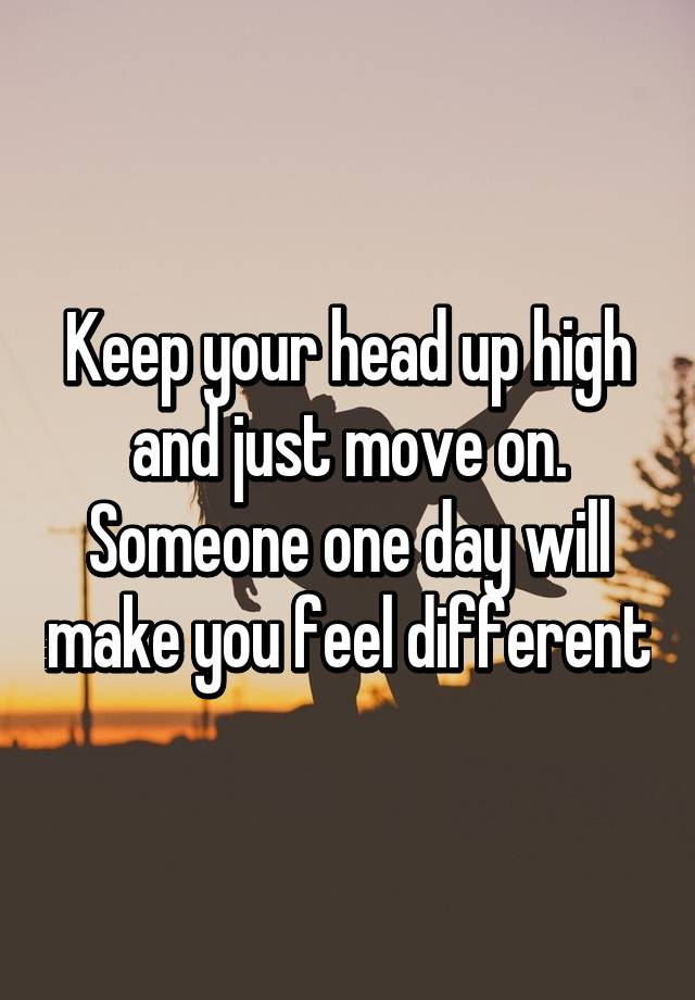 keep-your-head-up-high-and-just-move-on-someone-one-day-will-make-you-feel-different