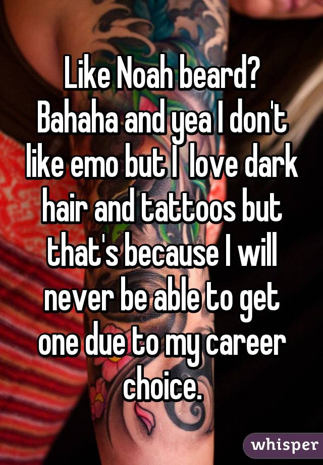 Like Noah beard? Bahaha and yea I don't like emo but I  love dark hair and tattoos but that's because I will never be able to get one due to my career choice.