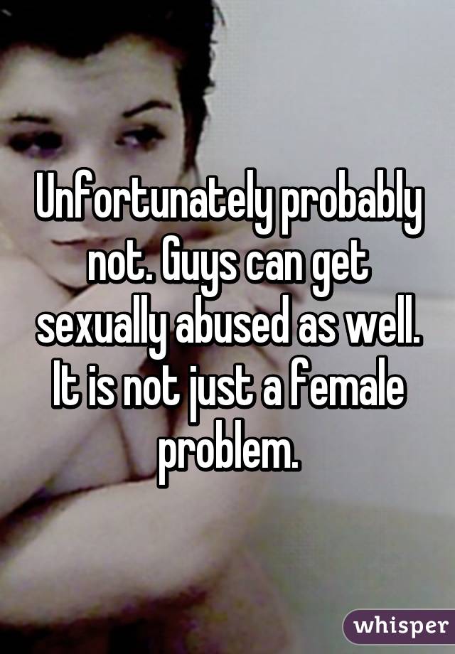 Unfortunately probably not. Guys can get sexually abused as well. It is not just a female problem.