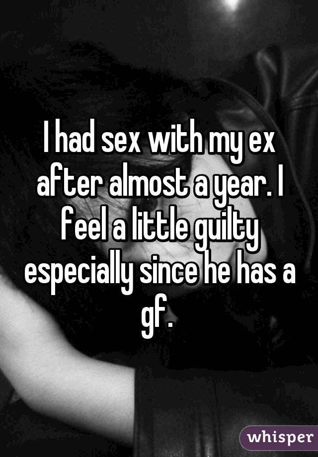 I had sex with my ex after almost a year. I feel a little guilty especially since he has a gf. 
