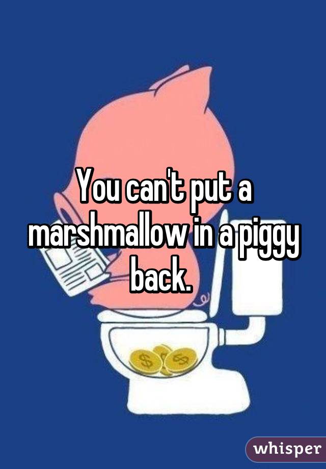 You can't put a marshmallow in a piggy back. 