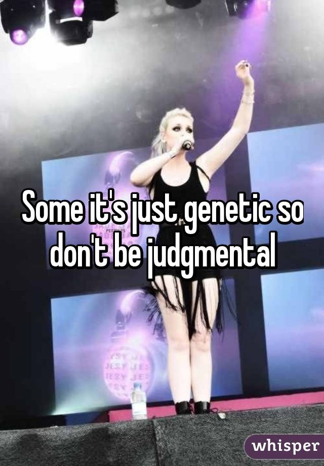 Some it's just genetic so don't be judgmental