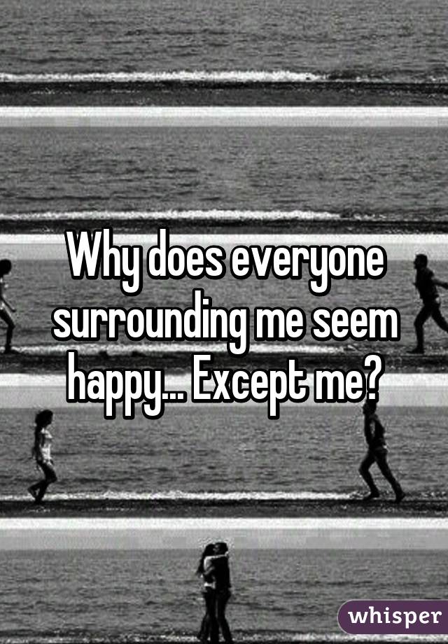 Why does everyone surrounding me seem happy... Except me?