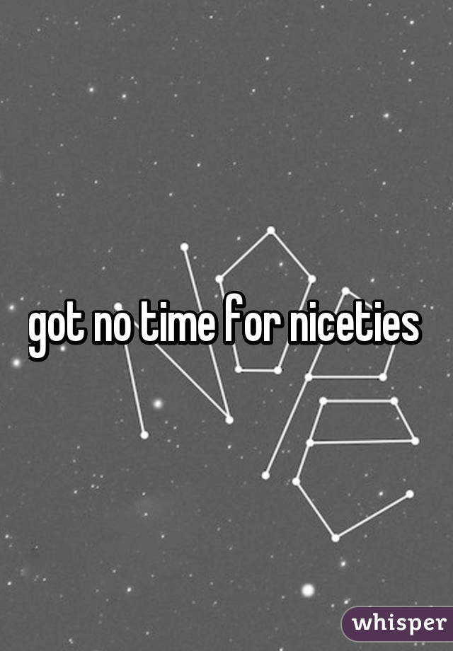 got no time for niceties 