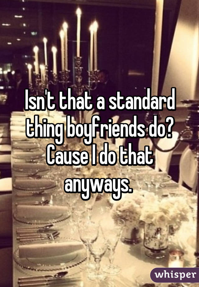 Isn't that a standard thing boyfriends do? Cause I do that anyways. 
