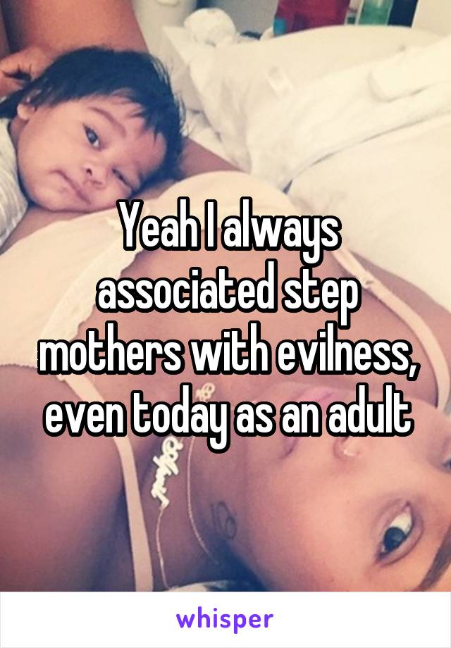 Yeah I always associated step mothers with evilness, even today as an adult
