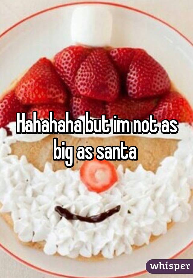 Hahahaha but im not as big as santa 