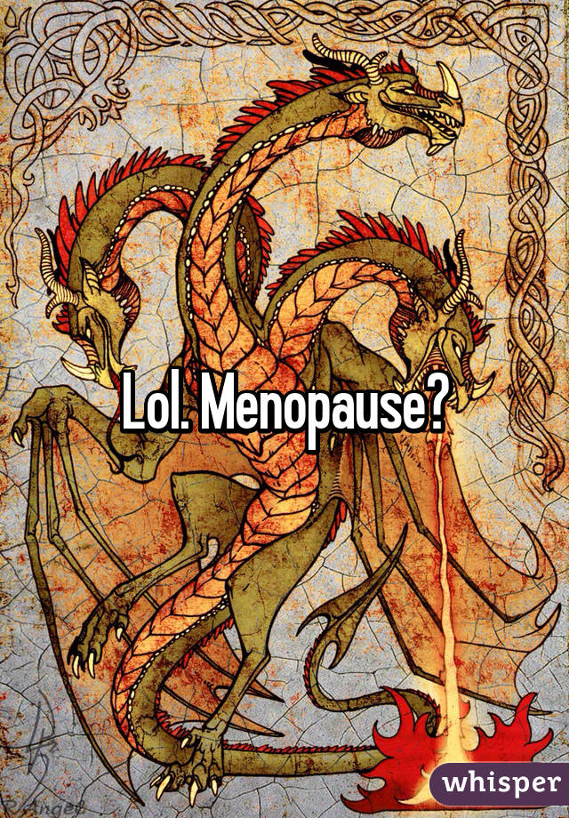 Lol. Menopause?