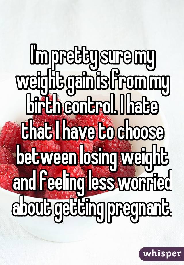 I'm pretty sure my weight gain is from my birth control. I hate that I have to choose between losing weight and feeling less worried about getting pregnant.