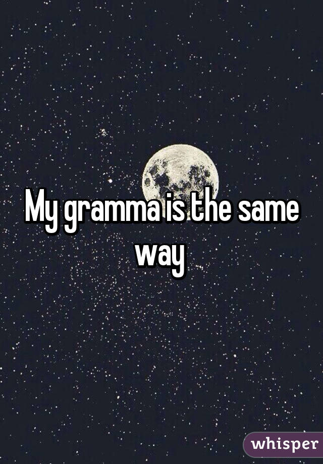 My gramma is the same way 