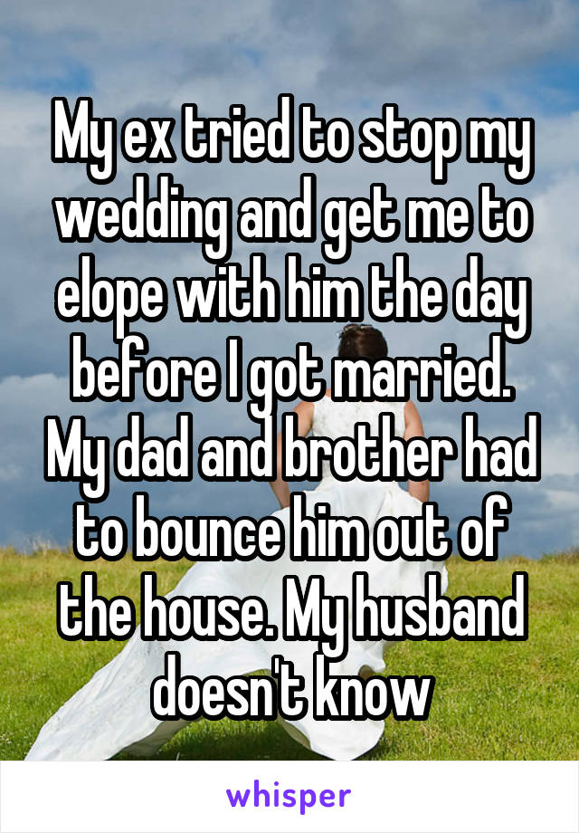 My ex tried to stop my wedding and get me to elope with him the day before I got married. My dad and brother had to bounce him out of the house. My husband doesn't know