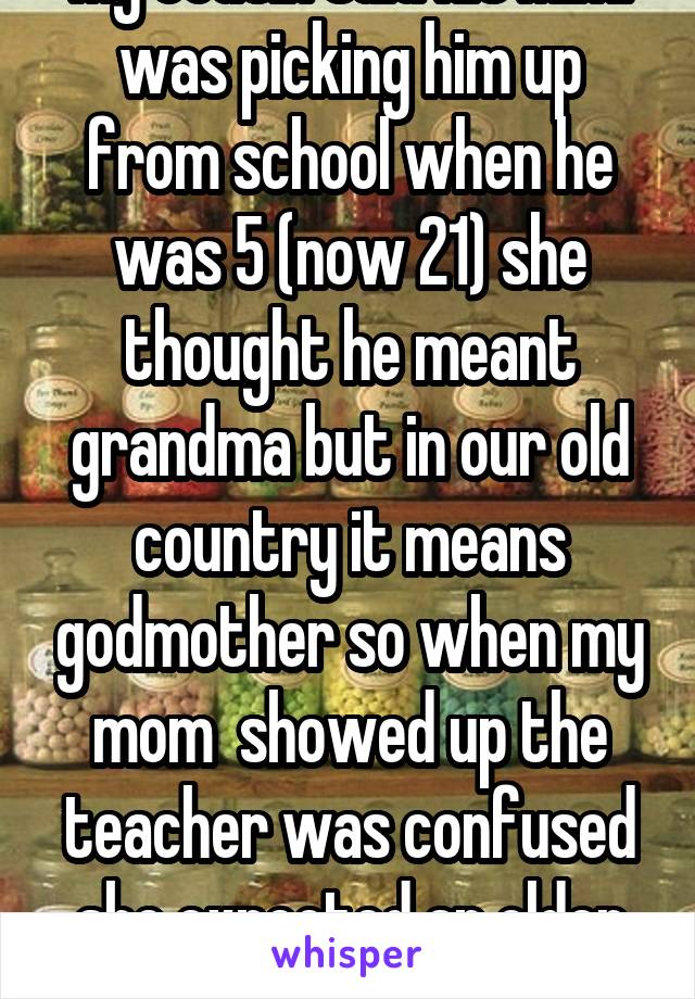 My cousin said his Mimi was picking him up from school when he was 5 (now 21) she thought he meant grandma but in our old country it means godmother so when my mom  showed up the teacher was confused she expected an older lady lol
