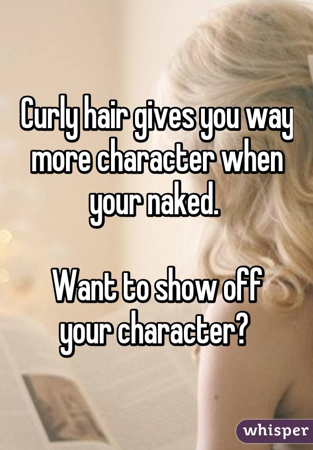 Curly hair gives you way more character when your naked. 

Want to show off your character? 