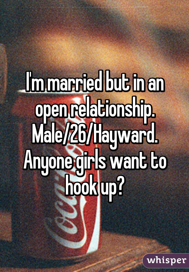 I'm married but in an open relationship. Male/26/Hayward. Anyone girls want to hook up?