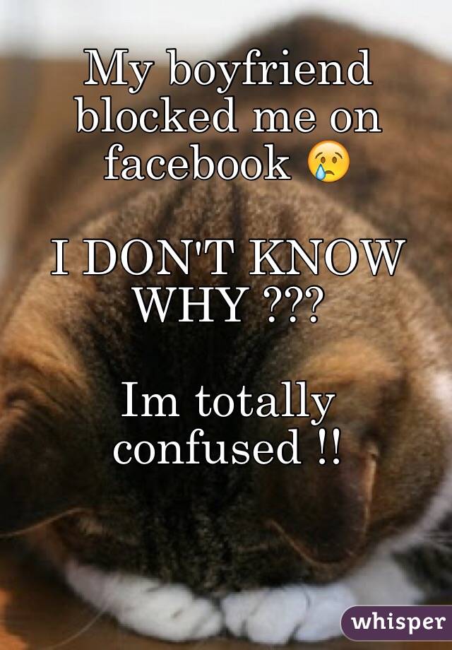 My boyfriend blocked me on facebook 😢

I DON'T KNOW WHY ???

Im totally confused !! 