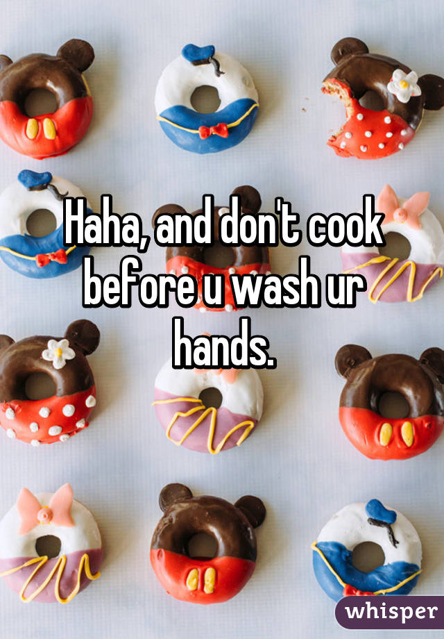 Haha, and don't cook before u wash ur hands.
