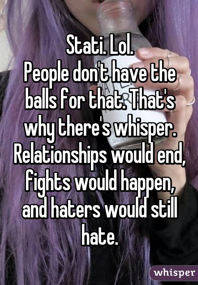 Stati. Lol.
People don't have the balls for that. That's why there's whisper. Relationships would end, fights would happen, and haters would still hate.