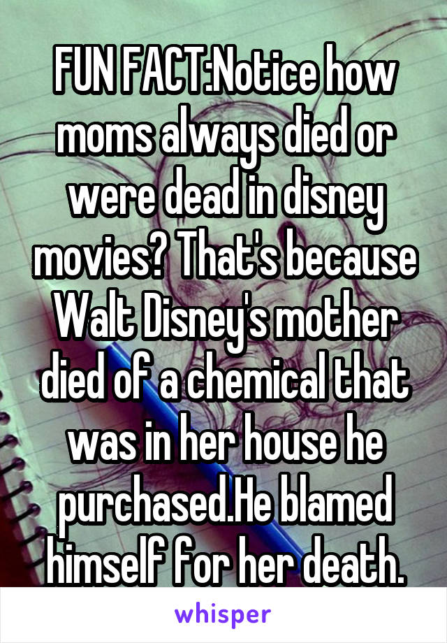 FUN FACT:Notice how moms always died or were dead in disney movies? That's because Walt Disney's mother died of a chemical that was in her house he purchased.He blamed himself for her death.