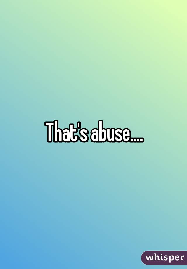 That's abuse....