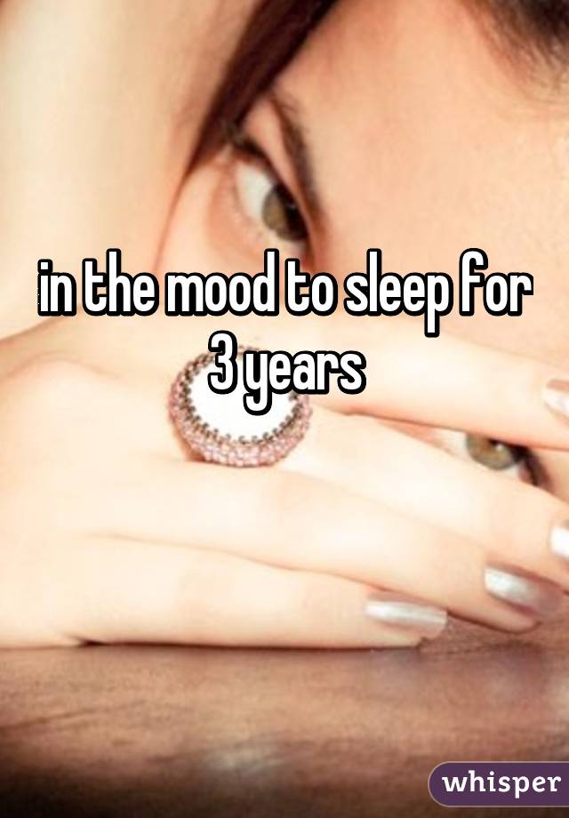 in the mood to sleep for 3 years

