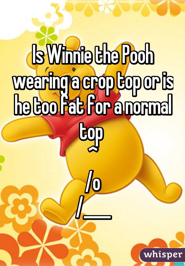 Is Winnie the Pooh wearing a crop top or is he too fat for a normal top 
^
/o\
/____\