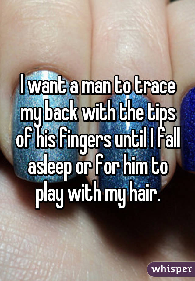 I want a man to trace my back with the tips of his fingers until I fall asleep or for him to play with my hair.