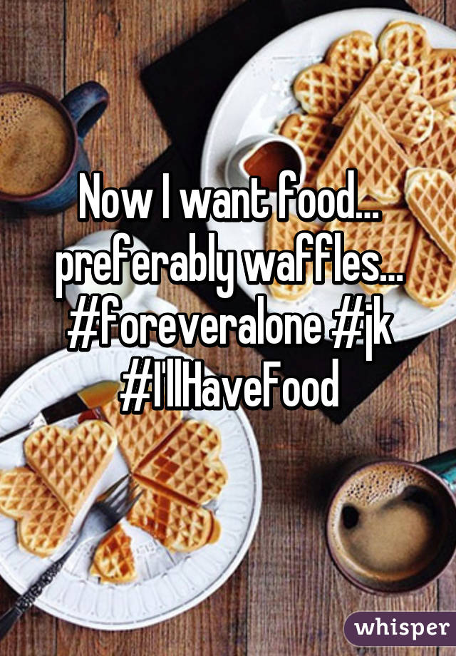 Now I want food… preferably waffles… #foreveralone #jk #I'llHaveFood
