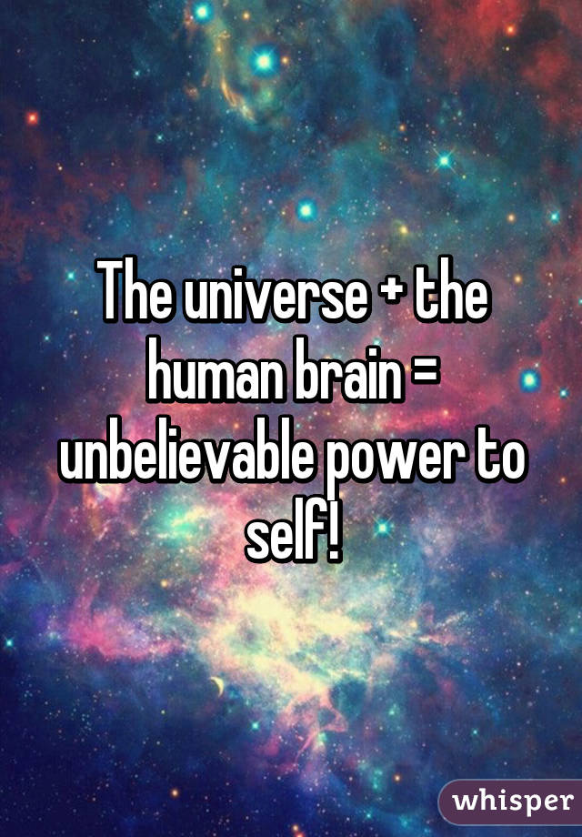 The universe + the human brain = unbelievable power to self!