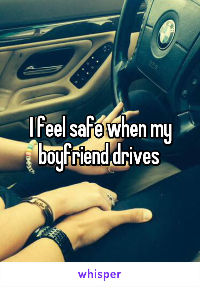 I feel safe when my boyfriend drives 