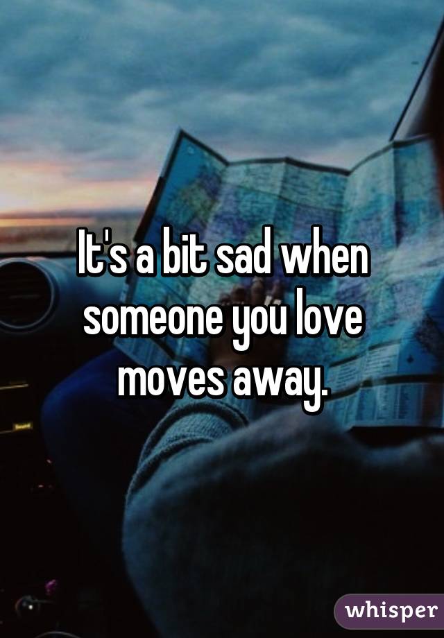 It's a bit sad when someone you love moves away.