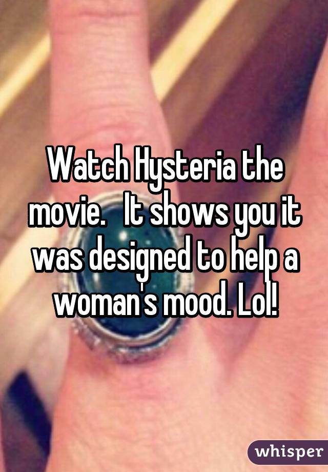 Watch Hysteria the movie.   It shows you it was designed to help a woman's mood. Lol!