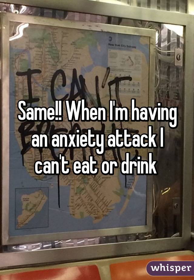 Same!! When I'm having an anxiety attack I can't eat or drink 