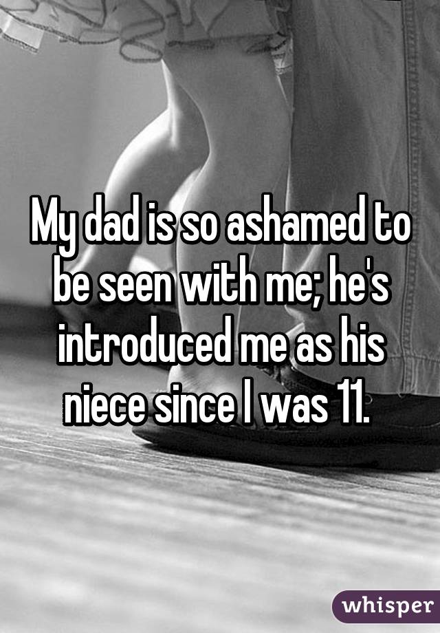My dad is so ashamed to be seen with me; he's introduced me as his niece since I was 11. 