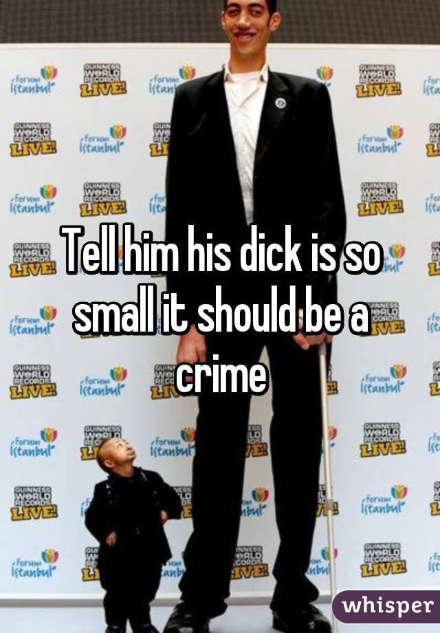 Tell him his dick is so small it should be a crime