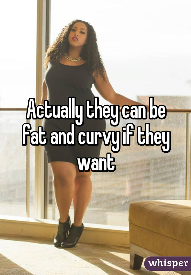 Actually they can be fat and curvy if they want