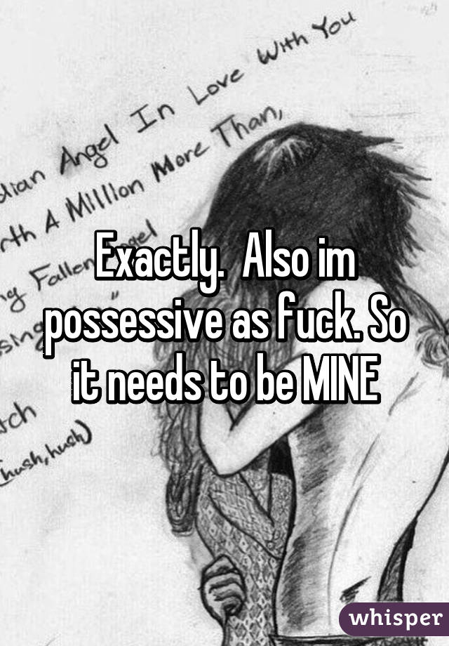 Exactly.  Also im possessive as fuck. So it needs to be MINE