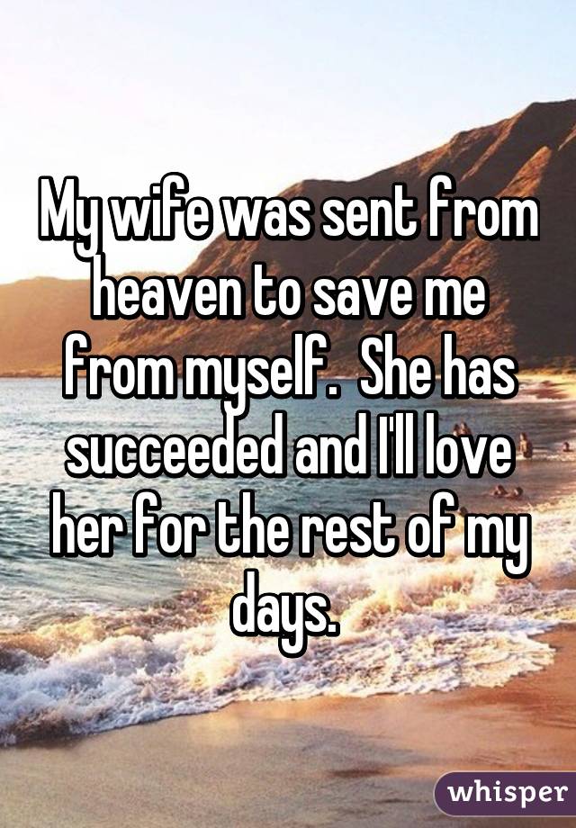 My wife was sent from heaven to save me from myself.  She has succeeded and I'll love her for the rest of my days. 